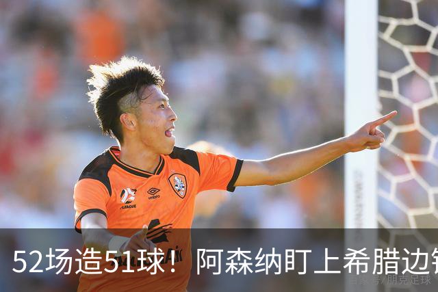 52场造51球！阿森纳盯上希腊边锋，3500万英镑或创比甲纪录